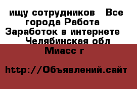 ищу сотрудников - Все города Работа » Заработок в интернете   . Челябинская обл.,Миасс г.